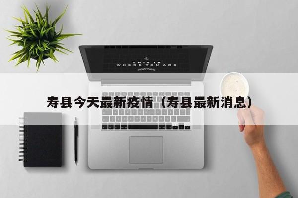 寿县今天最新疫情（寿县最新消息）