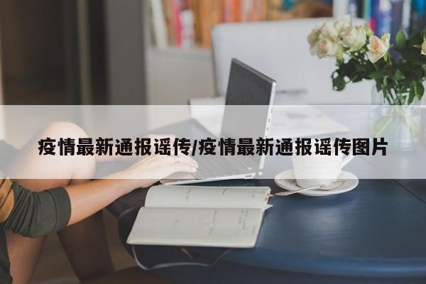 疫情最新通报谣传/疫情最新通报谣传图片
