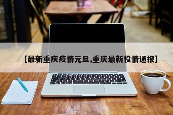 【最新重庆疫情元旦,重庆最新役情通报】