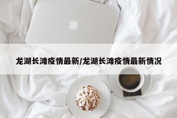 龙湖长滩疫情最新/龙湖长滩疫情最新情况