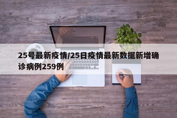 25号最新疫情/25日疫情最新数据新增确诊病例259例
