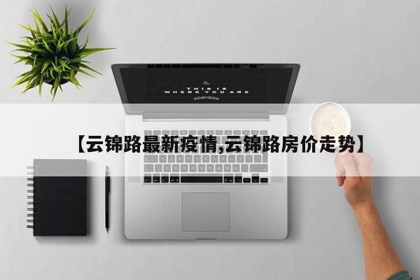 【云锦路最新疫情,云锦路房价走势】