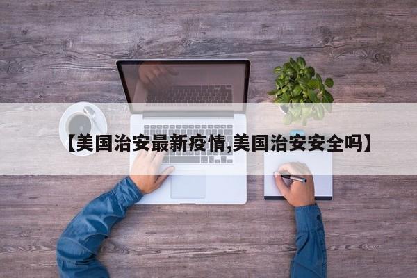 【美国治安最新疫情,美国治安安全吗】