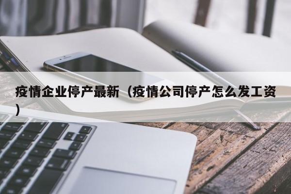 疫情企业停产最新（疫情公司停产怎么发工资）