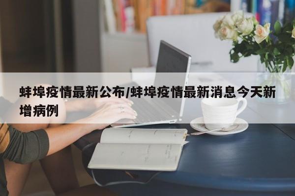 蚌埠疫情最新公布/蚌埠疫情最新消息今天新增病例