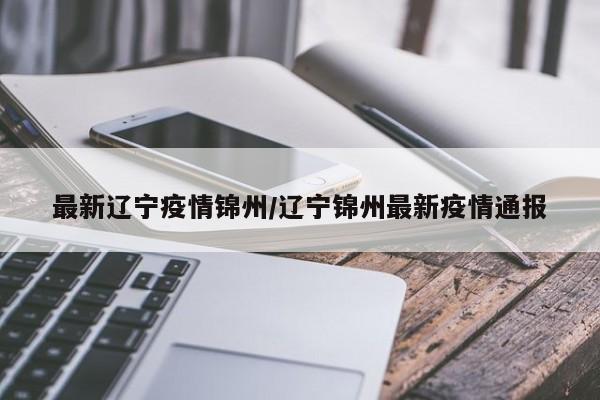 最新辽宁疫情锦州/辽宁锦州最新疫情通报