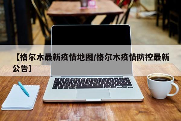 【格尔木最新疫情地图/格尔木疫情防控最新公告】