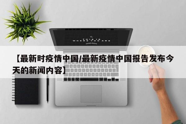 【最新时疫情中国/最新疫情中国报告发布今天的新闻内容】