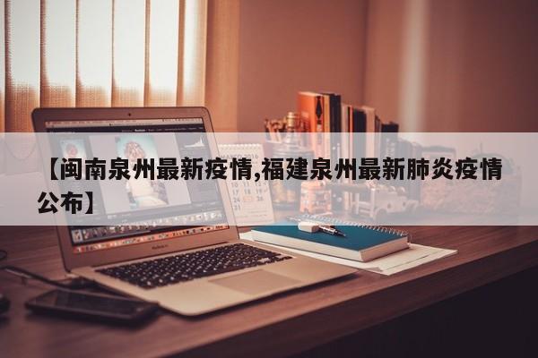 【闽南泉州最新疫情,福建泉州最新肺炎疫情公布】