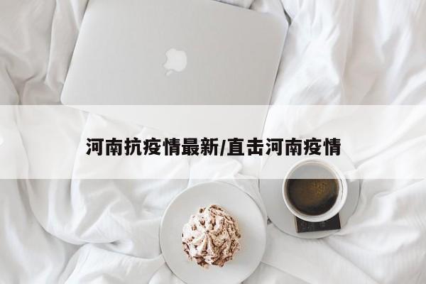 河南抗疫情最新/直击河南疫情