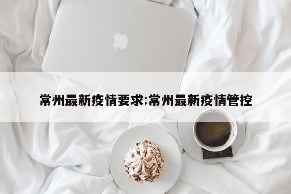 常州最新疫情要求:常州最新疫情管控