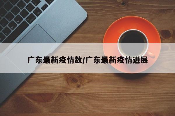 广东最新疫情数/广东最新疫情进展